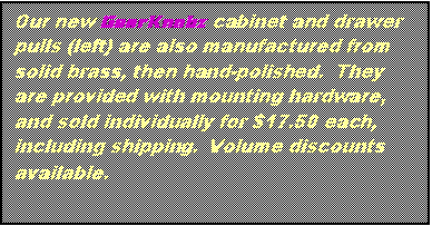 Text Box: Our new GearKnobz cabinet and drawer pulls (left) are also manufactured from solid brass, then hand-polished. They are provided with mounting hardware, and sold individually for $17.50 each, including shipping. Volume discounts available.